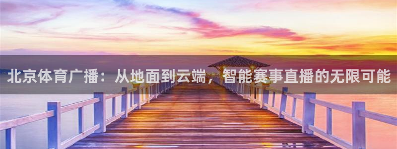 nba直播小九：北京体育广播：从地面到云端，智能赛事直播的无限可能