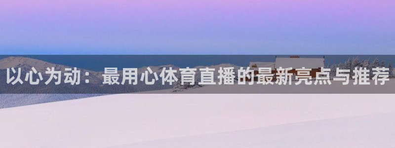 足球免费直播高清直播小九直播：以心为动：最用心体育直播的最新亮点与推荐